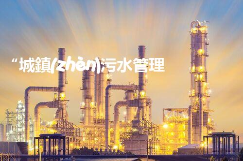 “城鎮(zhèn)污水管理工程，綠色生活新篇章”
